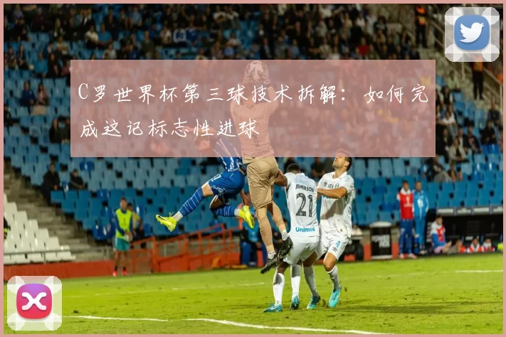 C罗世界杯第三球技术拆解：如何完成这记标志性进球