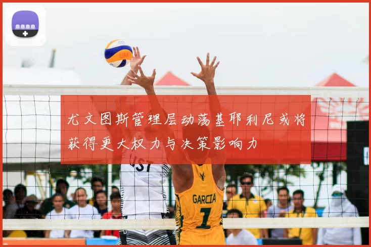 尤文图斯管理层动荡基耶利尼或将获得更大权力与决策影响力