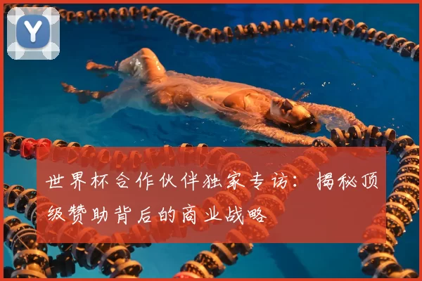 世界杯合作伙伴独家专访:揭秘顶级赞助背后的商业战略