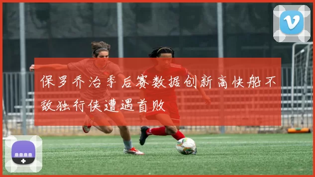 保罗乔治季后赛数据创新高快船不敌独行侠遭遇首败