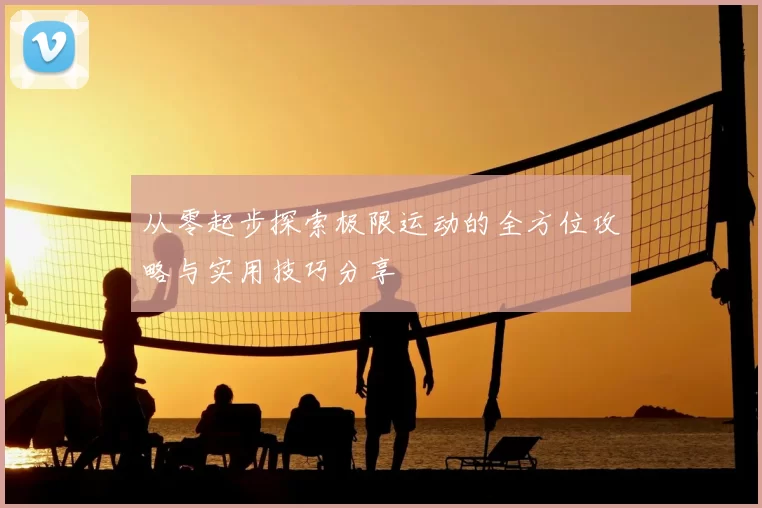 从零起步探索极限运动的全方位攻略与实用技巧分享