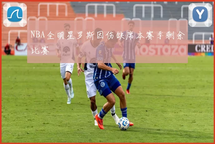 NBA全明星罗斯因伤缺席本赛季剩余比赛