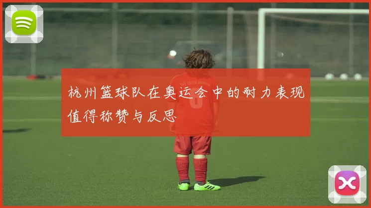 杭州篮球队在奥运会中的耐力表现值得称赞与反思