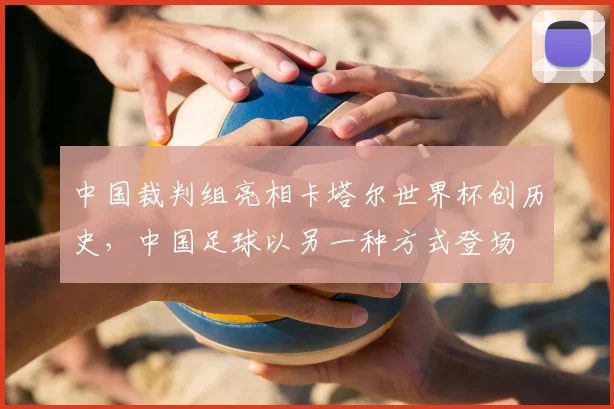 中国裁判组亮相卡塔尔世界杯创历史,中国足球以另一种方式登场
