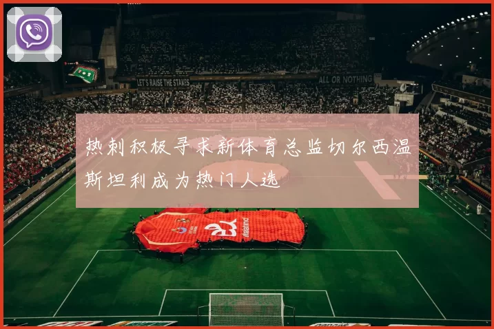 热刺积极寻求新体育总监切尔西温斯坦利成为热门人选