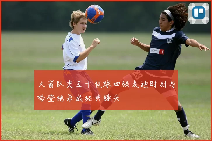 火箭队史五十佳球回顾麦迪时刻与哈登绝杀成经典镜头