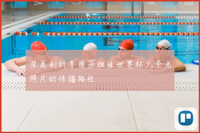 深度剖析李丽莎姐妹世界杯无圣光照片的传播路径