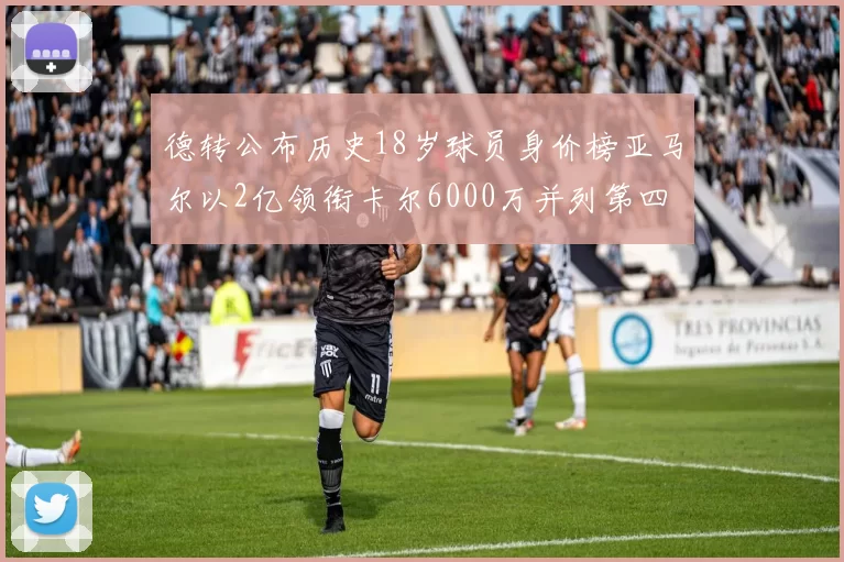 德转公布历史18岁球员身价榜亚马尔以2亿领衔卡尔6000万并列第四