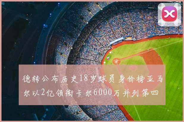德转公布历史18岁球员身价榜亚马尔以2亿领衔卡尔6000万并列第四
