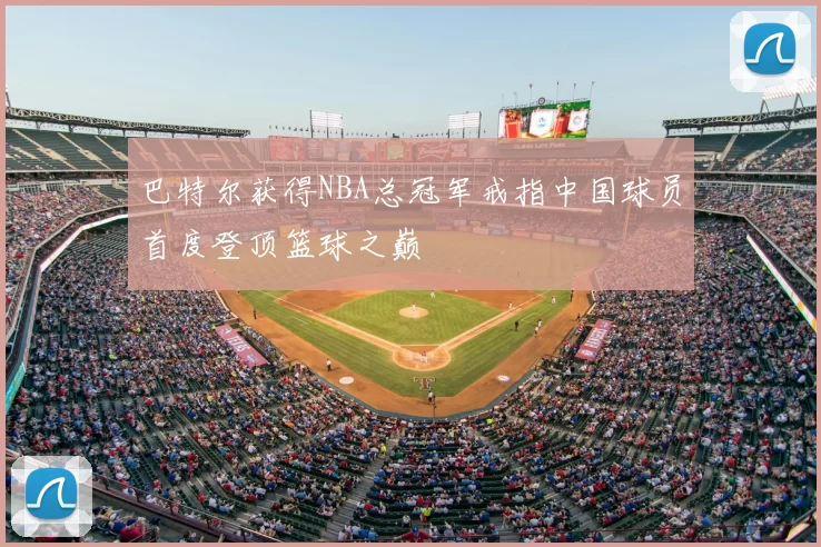 巴特尔获得NBA总冠军戒指中国球员首度登顶篮球之巅