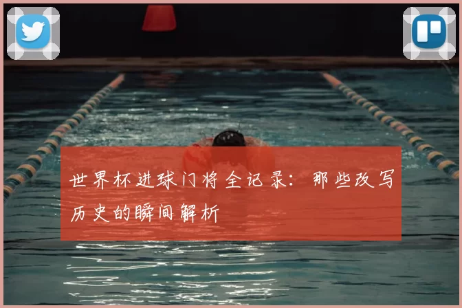 世界杯进球门将全记录：那些改写历史的瞬间解析