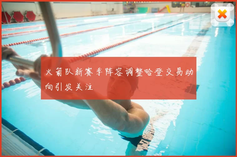 火箭队新赛季阵容调整哈登交易动向引发关注
