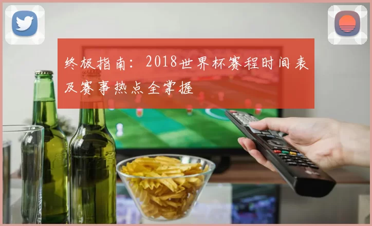终极指南:2018世界杯赛程时间表及赛事热点全掌握