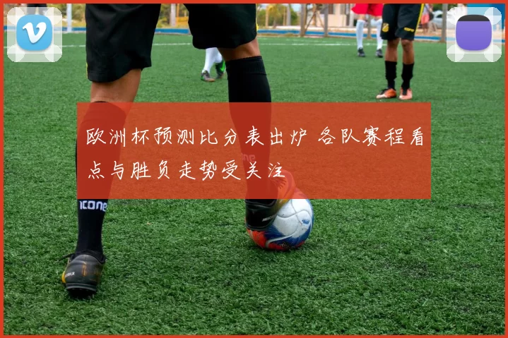 欧洲杯预测比分表出炉 各队赛程看点与胜负走势受关注