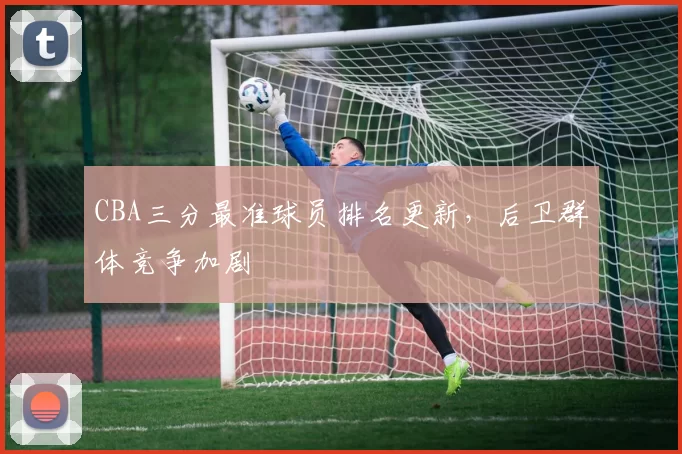 CBA三分最准球员排名更新，后卫群体竞争加剧