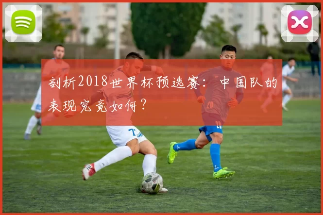 剖析2018世界杯预选赛:中国队的表现究竟如何?