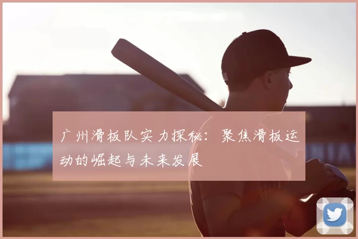 广州滑板队实力探秘：聚焦滑板运动的崛起与未来发展