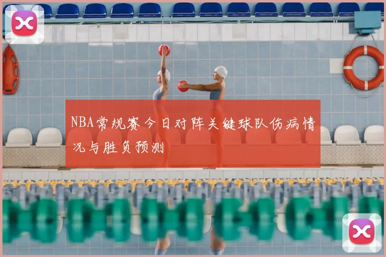 NBA常规赛今日对阵关键球队伤病情况与胜负预测