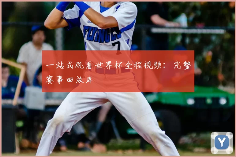 一站式观看世界杯全程视频：完整赛事回放库