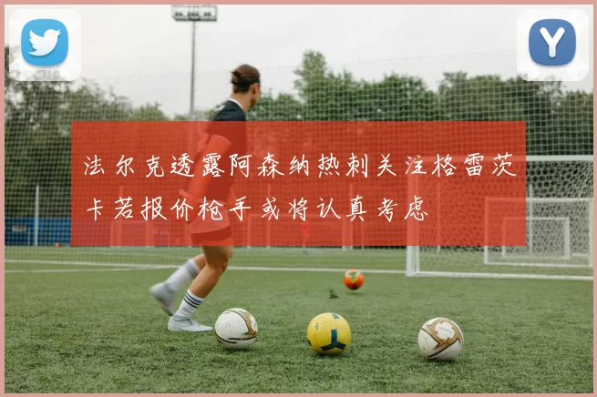 法尔克透露阿森纳热刺关注格雷茨卡若报价枪手或将认真考虑