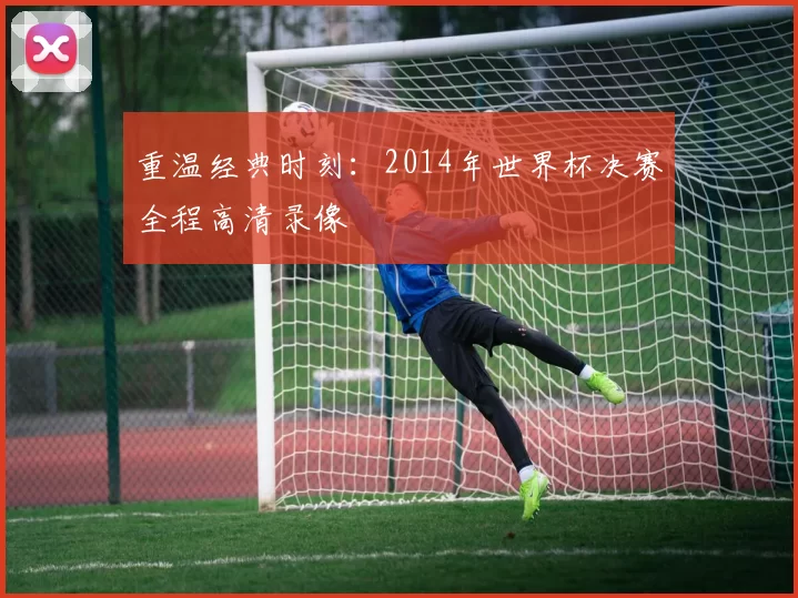 重温经典时刻:2014年世界杯决赛全程高清录像