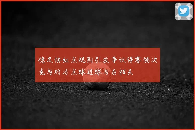德足协红点规则引发争议停赛场次竟与对方点球进球与否相关