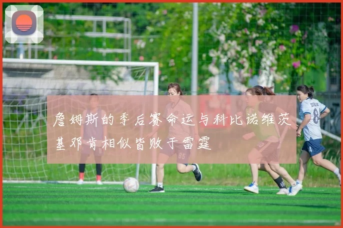 詹姆斯的季后赛命运与科比诺维茨基邓肯相似皆败于雷霆