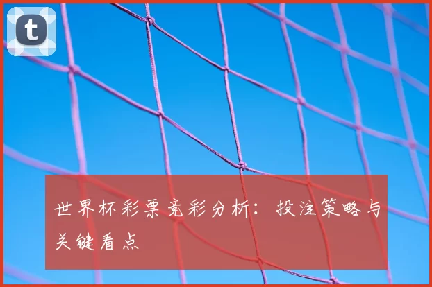 世界杯彩票竞彩分析：投注策略与关键看点