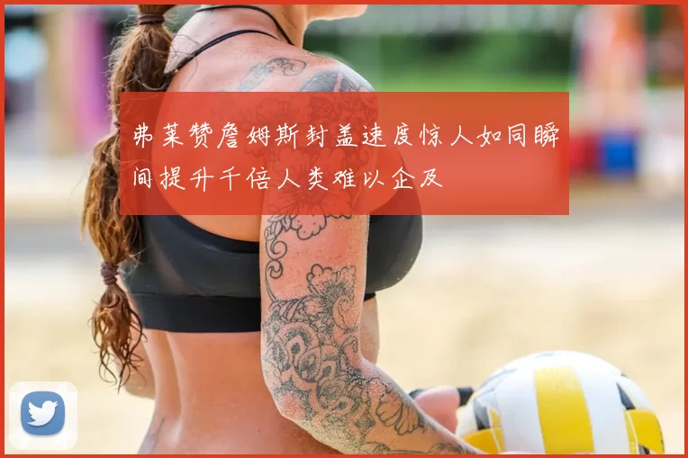 弗莱赞詹姆斯封盖速度惊人如同瞬间提升千倍人类难以企及