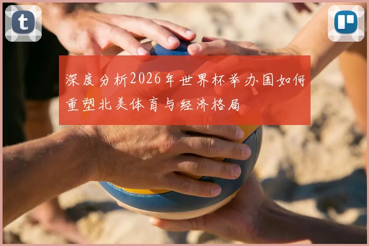 深度分析2026年世界杯举办国如何重塑北美体育与经济格局