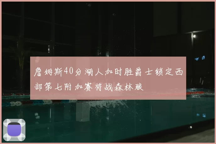 詹姆斯40分湖人加时胜爵士锁定西部第七附加赛将战森林狼