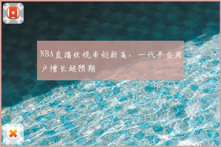 NBA直播收视率创新高，一代平台用户增长超预期
