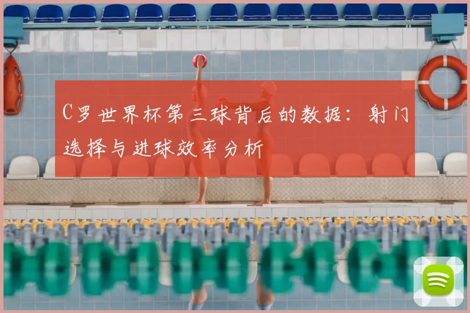 C罗世界杯第三球背后的数据：射门选择与进球效率分析