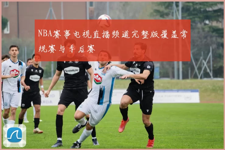 NBA赛事电视直播频道完整版覆盖常规赛与季后赛