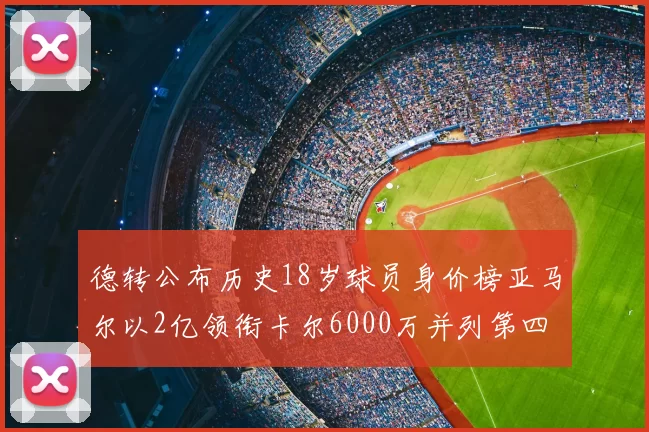 德转公布历史18岁球员身价榜亚马尔以2亿领衔卡尔6000万并列第四
