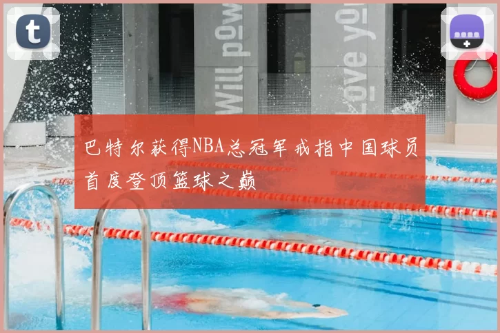 巴特尔获得NBA总冠军戒指中国球员首度登顶篮球之巅