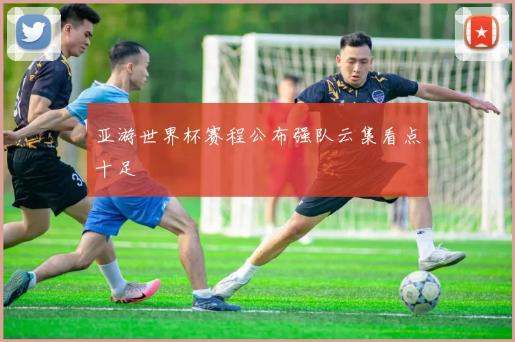 亚游世界杯赛程公布强队云集看点十足