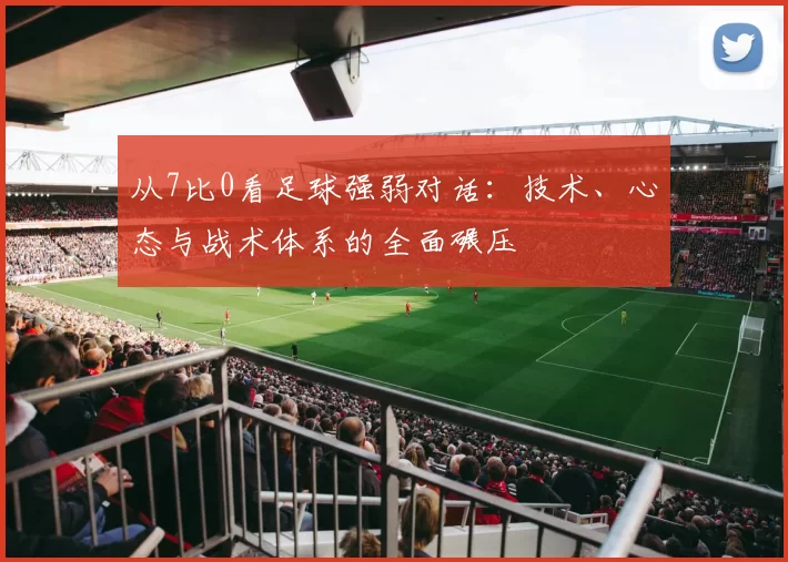 从7比0看足球强弱对话:技术、心态与战术体系的全面碾压