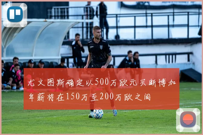 尤文图斯确定以500万欧元买断博加年薪将在150万至200万欧之间