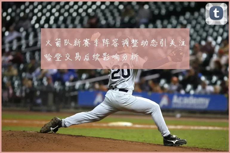 火箭队新赛季阵容调整动态引关注哈登交易后续影响分析