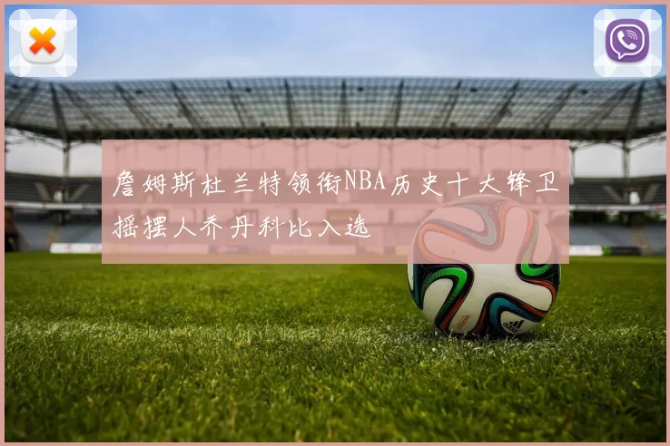 詹姆斯杜兰特领衔NBA历史十大锋卫摇摆人乔丹科比入选