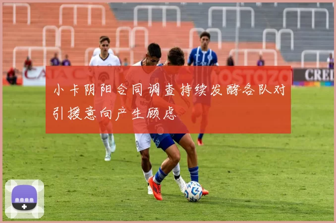 小卡阴阳合同调查持续发酵各队对引援意向产生顾虑