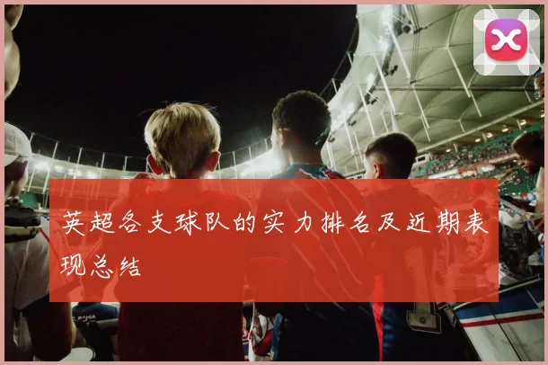 英超各支球队的实力排名及近期表现总结