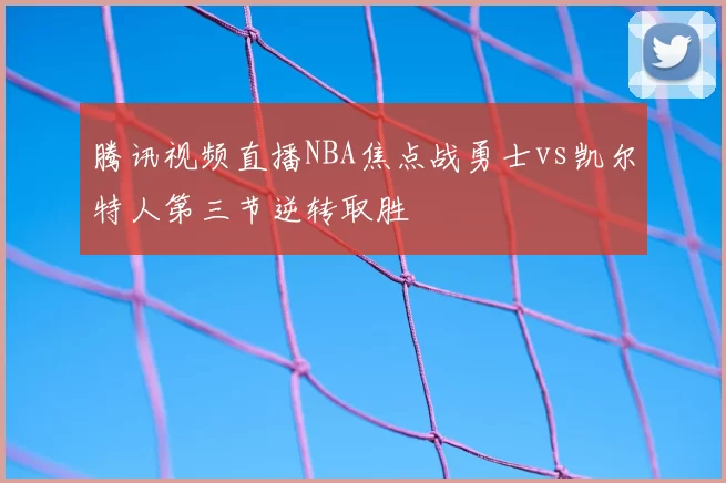 腾讯视频直播NBA焦点战勇士vs凯尔特人第三节逆转取胜