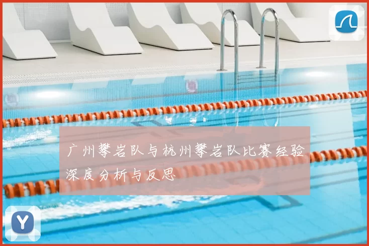 广州攀岩队与杭州攀岩队比赛经验深度分析与反思