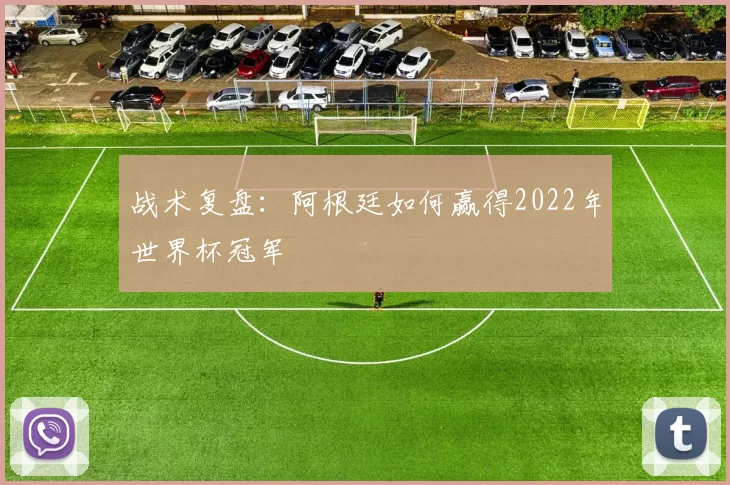 战术复盘：阿根廷如何赢得2022年世界杯冠军