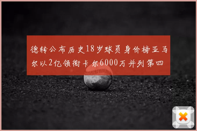 德转公布历史18岁球员身价榜亚马尔以2亿领衔卡尔6000万并列第四