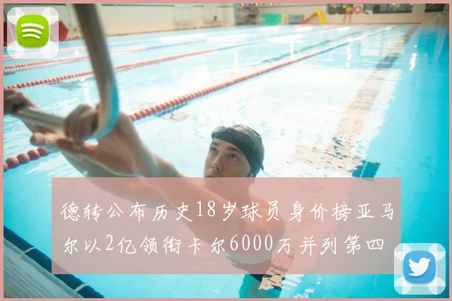 德转公布历史18岁球员身价榜亚马尔以2亿领衔卡尔6000万并列第四