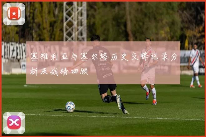 塞维利亚与塞尔塔历史交锋记录分析及战绩回顾