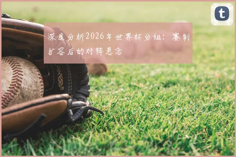 深度分析2026年世界杯分组：赛制扩容后的对阵悬念